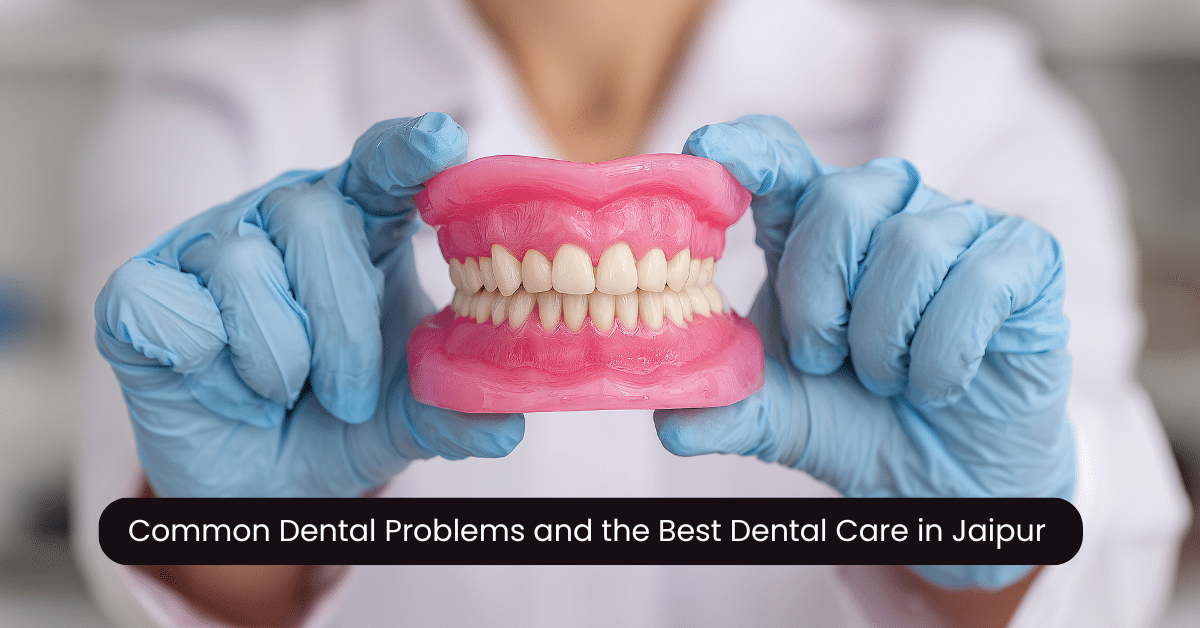 Common Dental Problems and the Best Dental Care in Jaipur